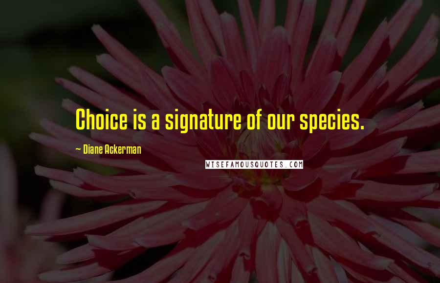 Diane Ackerman Quotes: Choice is a signature of our species.