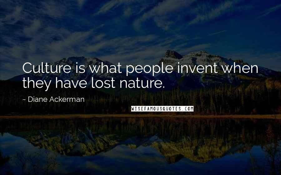 Diane Ackerman Quotes: Culture is what people invent when they have lost nature.