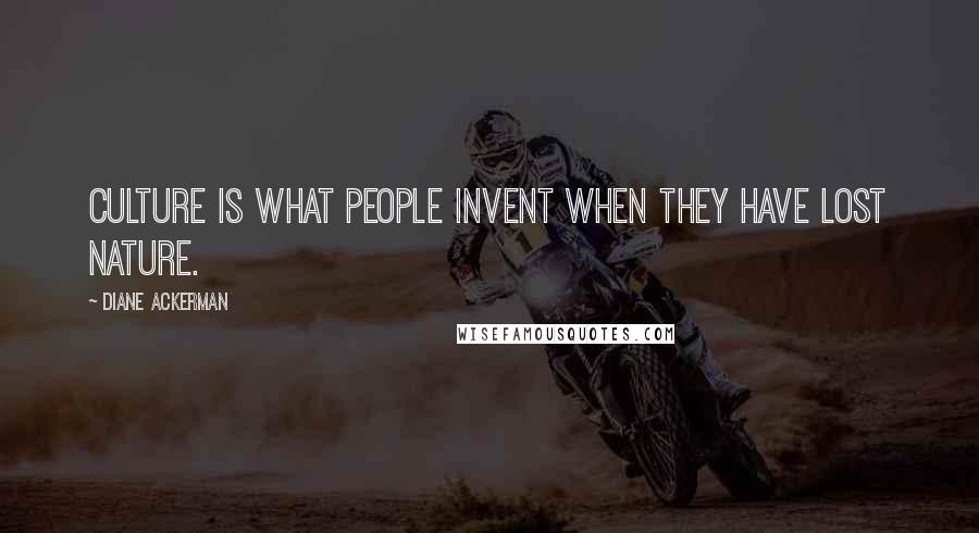 Diane Ackerman Quotes: Culture is what people invent when they have lost nature.