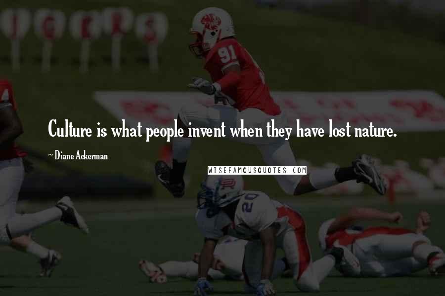 Diane Ackerman Quotes: Culture is what people invent when they have lost nature.