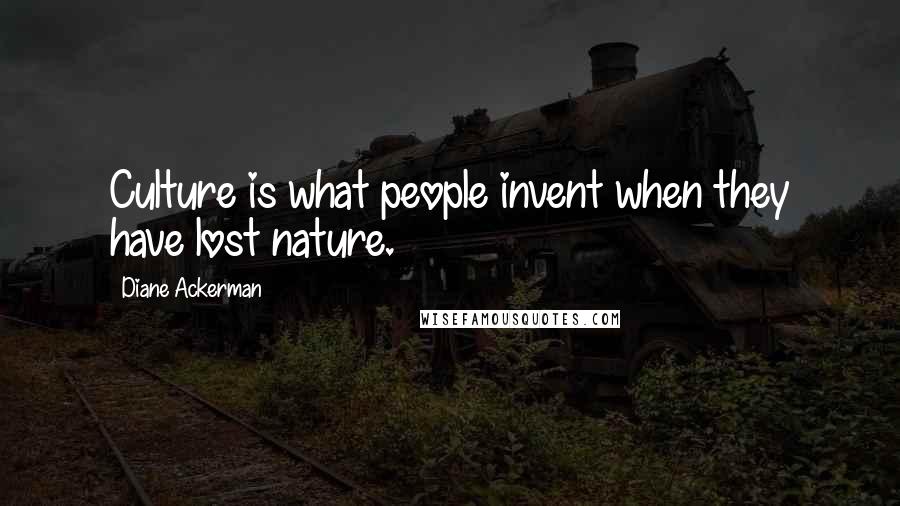 Diane Ackerman Quotes: Culture is what people invent when they have lost nature.