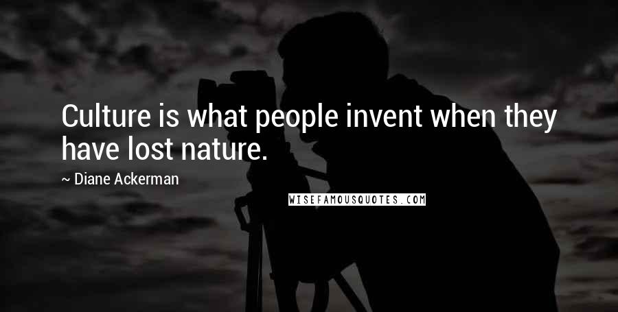 Diane Ackerman Quotes: Culture is what people invent when they have lost nature.