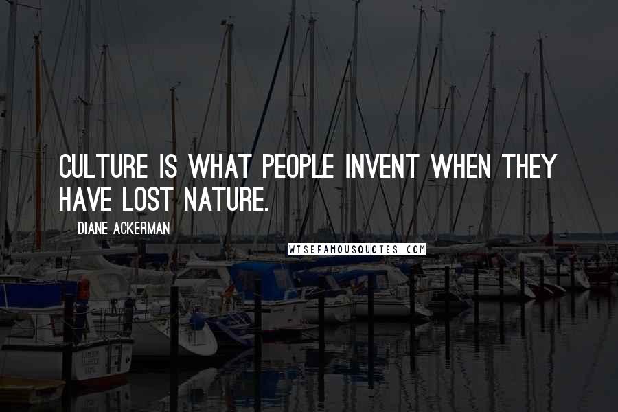 Diane Ackerman Quotes: Culture is what people invent when they have lost nature.