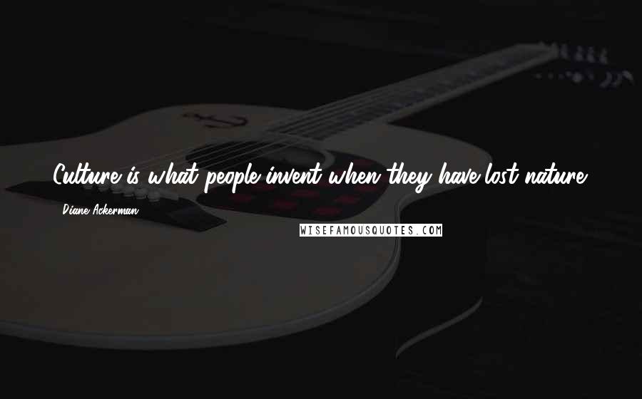 Diane Ackerman Quotes: Culture is what people invent when they have lost nature.