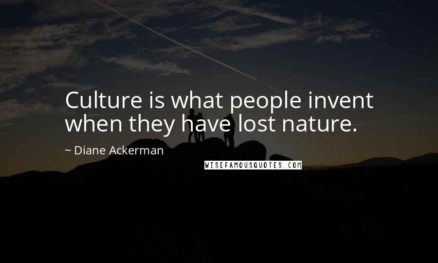 Diane Ackerman Quotes: Culture is what people invent when they have lost nature.