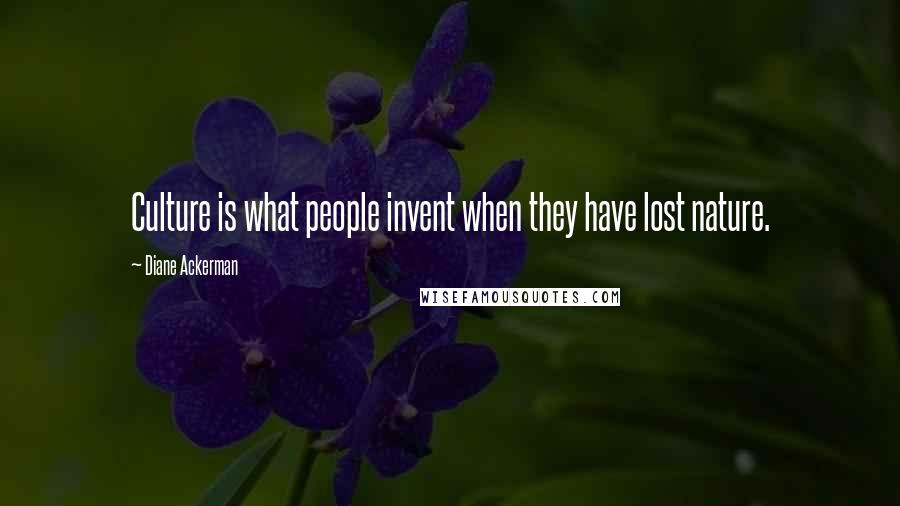 Diane Ackerman Quotes: Culture is what people invent when they have lost nature.