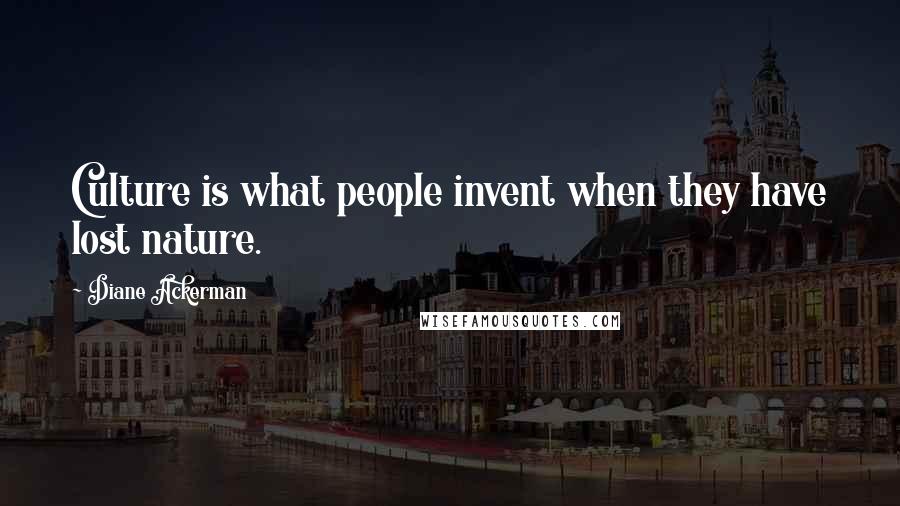 Diane Ackerman Quotes: Culture is what people invent when they have lost nature.