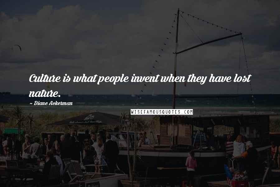 Diane Ackerman Quotes: Culture is what people invent when they have lost nature.