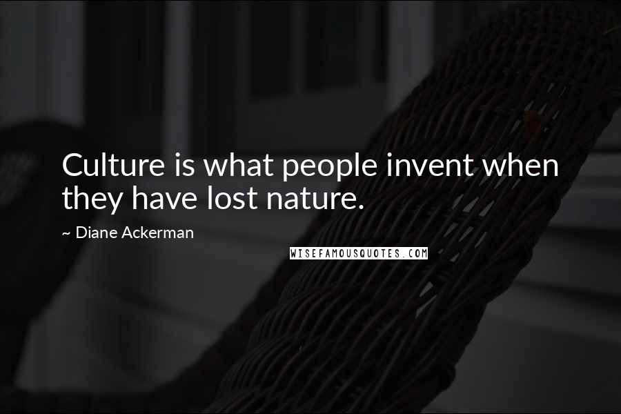 Diane Ackerman Quotes: Culture is what people invent when they have lost nature.