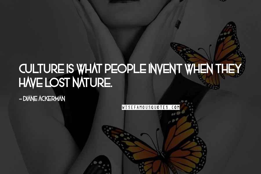 Diane Ackerman Quotes: Culture is what people invent when they have lost nature.
