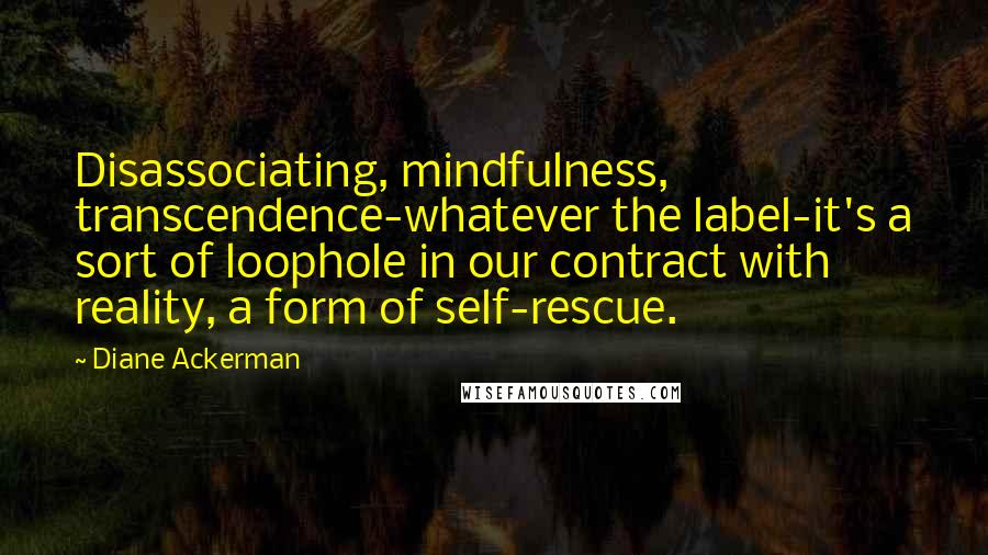 Diane Ackerman Quotes: Disassociating, mindfulness, transcendence-whatever the label-it's a sort of loophole in our contract with reality, a form of self-rescue.