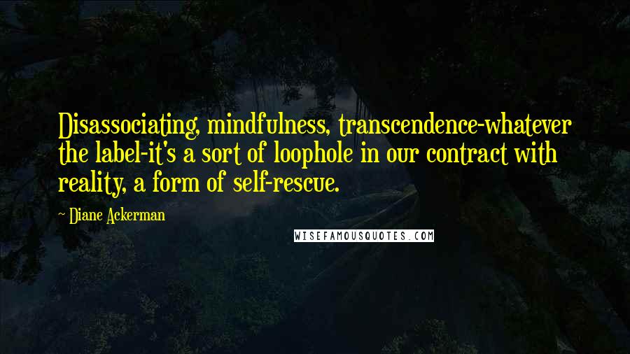 Diane Ackerman Quotes: Disassociating, mindfulness, transcendence-whatever the label-it's a sort of loophole in our contract with reality, a form of self-rescue.