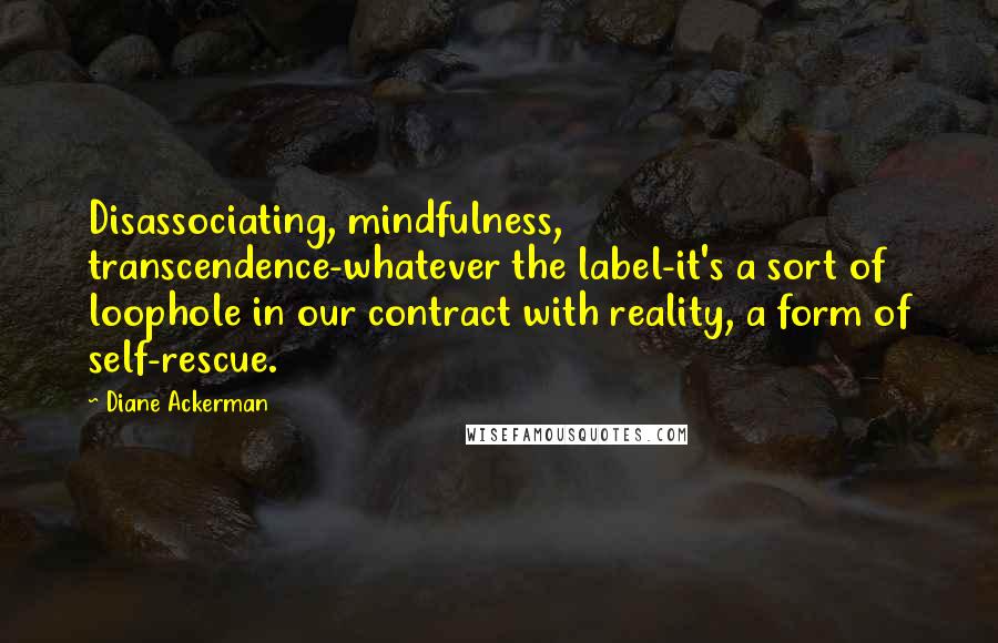 Diane Ackerman Quotes: Disassociating, mindfulness, transcendence-whatever the label-it's a sort of loophole in our contract with reality, a form of self-rescue.