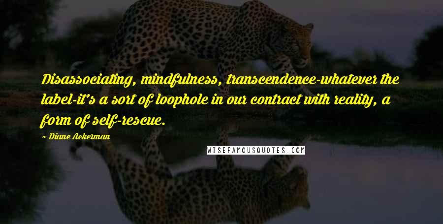 Diane Ackerman Quotes: Disassociating, mindfulness, transcendence-whatever the label-it's a sort of loophole in our contract with reality, a form of self-rescue.