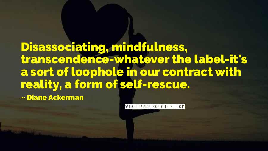 Diane Ackerman Quotes: Disassociating, mindfulness, transcendence-whatever the label-it's a sort of loophole in our contract with reality, a form of self-rescue.