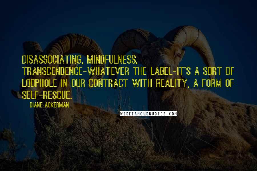 Diane Ackerman Quotes: Disassociating, mindfulness, transcendence-whatever the label-it's a sort of loophole in our contract with reality, a form of self-rescue.