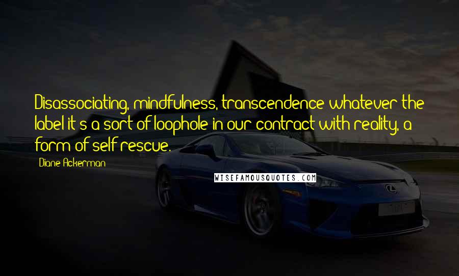 Diane Ackerman Quotes: Disassociating, mindfulness, transcendence-whatever the label-it's a sort of loophole in our contract with reality, a form of self-rescue.