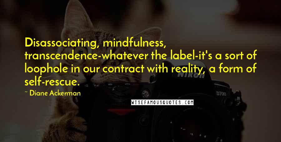 Diane Ackerman Quotes: Disassociating, mindfulness, transcendence-whatever the label-it's a sort of loophole in our contract with reality, a form of self-rescue.