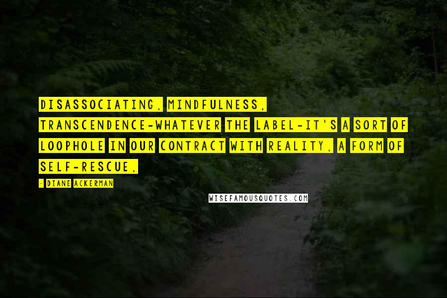 Diane Ackerman Quotes: Disassociating, mindfulness, transcendence-whatever the label-it's a sort of loophole in our contract with reality, a form of self-rescue.