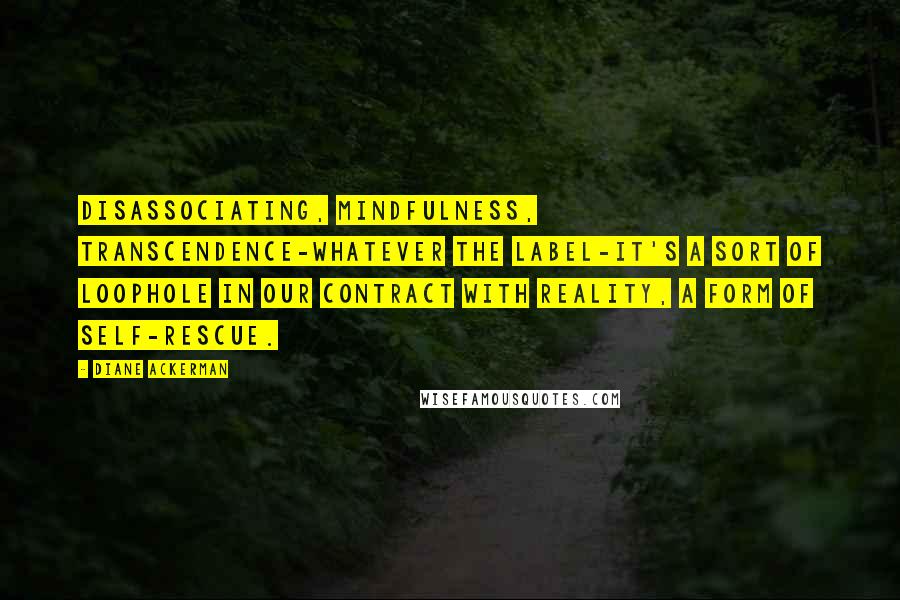 Diane Ackerman Quotes: Disassociating, mindfulness, transcendence-whatever the label-it's a sort of loophole in our contract with reality, a form of self-rescue.