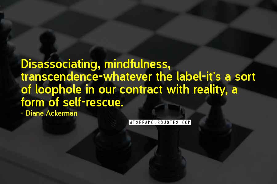 Diane Ackerman Quotes: Disassociating, mindfulness, transcendence-whatever the label-it's a sort of loophole in our contract with reality, a form of self-rescue.