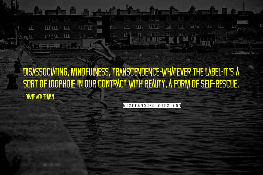 Diane Ackerman Quotes: Disassociating, mindfulness, transcendence-whatever the label-it's a sort of loophole in our contract with reality, a form of self-rescue.