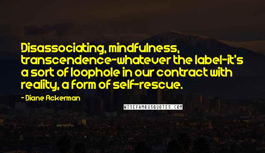 Diane Ackerman Quotes: Disassociating, mindfulness, transcendence-whatever the label-it's a sort of loophole in our contract with reality, a form of self-rescue.