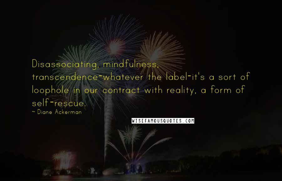 Diane Ackerman Quotes: Disassociating, mindfulness, transcendence-whatever the label-it's a sort of loophole in our contract with reality, a form of self-rescue.