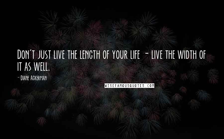 Diane Ackerman Quotes: Don't just live the length of your life - live the width of it as well.