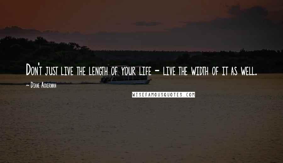 Diane Ackerman Quotes: Don't just live the length of your life - live the width of it as well.