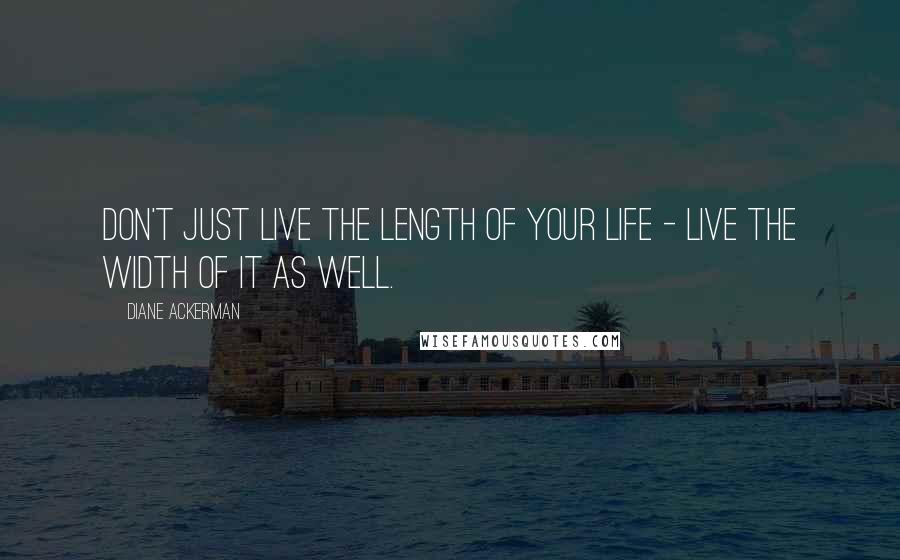 Diane Ackerman Quotes: Don't just live the length of your life - live the width of it as well.