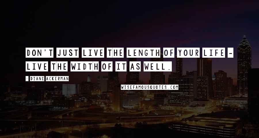 Diane Ackerman Quotes: Don't just live the length of your life - live the width of it as well.
