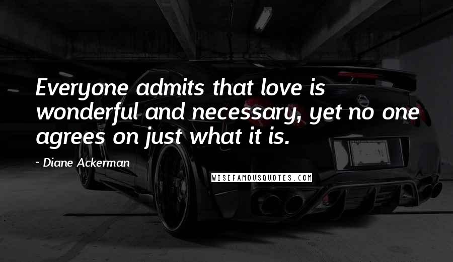 Diane Ackerman Quotes: Everyone admits that love is wonderful and necessary, yet no one agrees on just what it is.