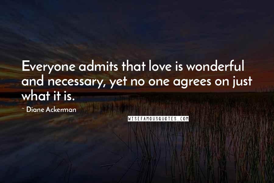 Diane Ackerman Quotes: Everyone admits that love is wonderful and necessary, yet no one agrees on just what it is.