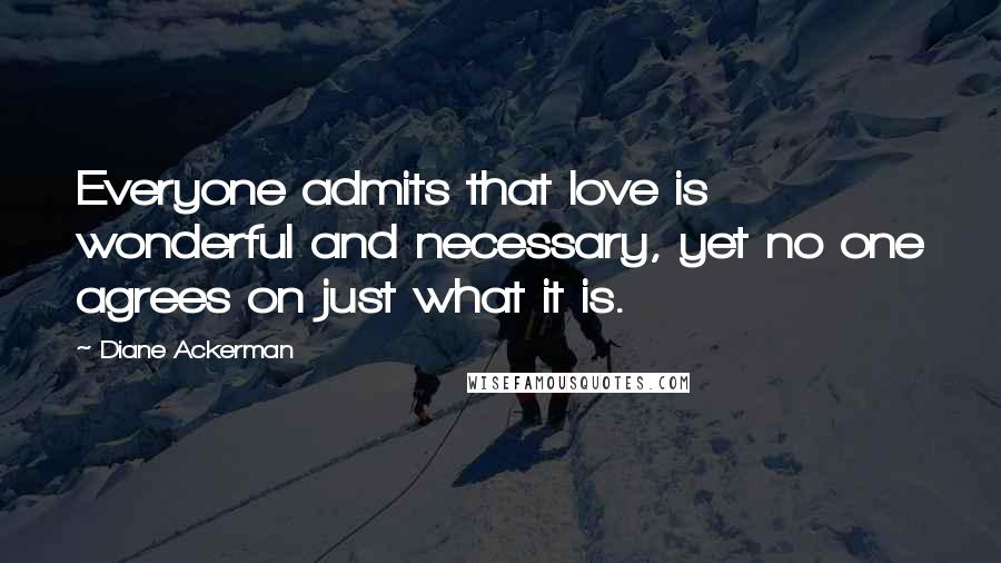 Diane Ackerman Quotes: Everyone admits that love is wonderful and necessary, yet no one agrees on just what it is.