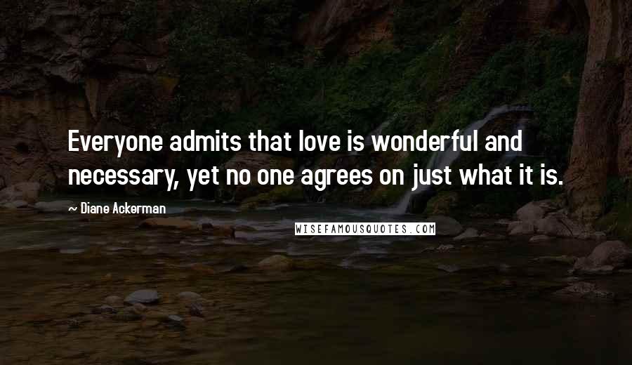 Diane Ackerman Quotes: Everyone admits that love is wonderful and necessary, yet no one agrees on just what it is.