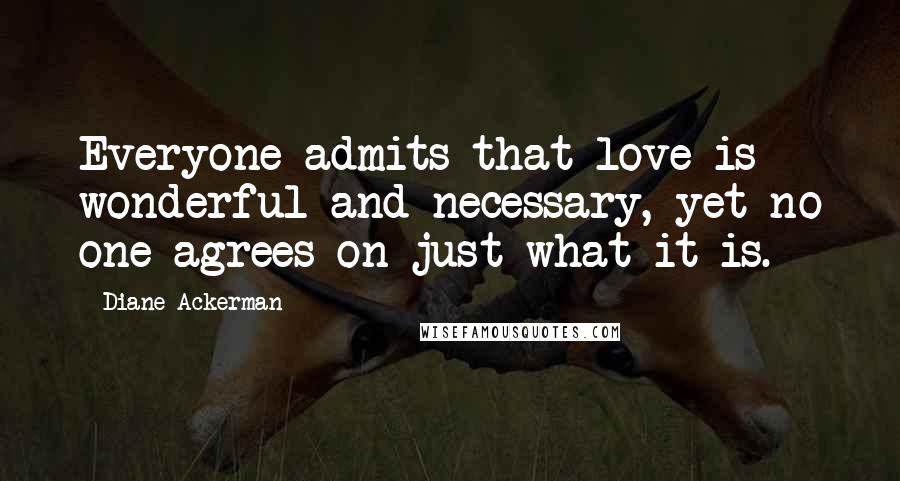 Diane Ackerman Quotes: Everyone admits that love is wonderful and necessary, yet no one agrees on just what it is.