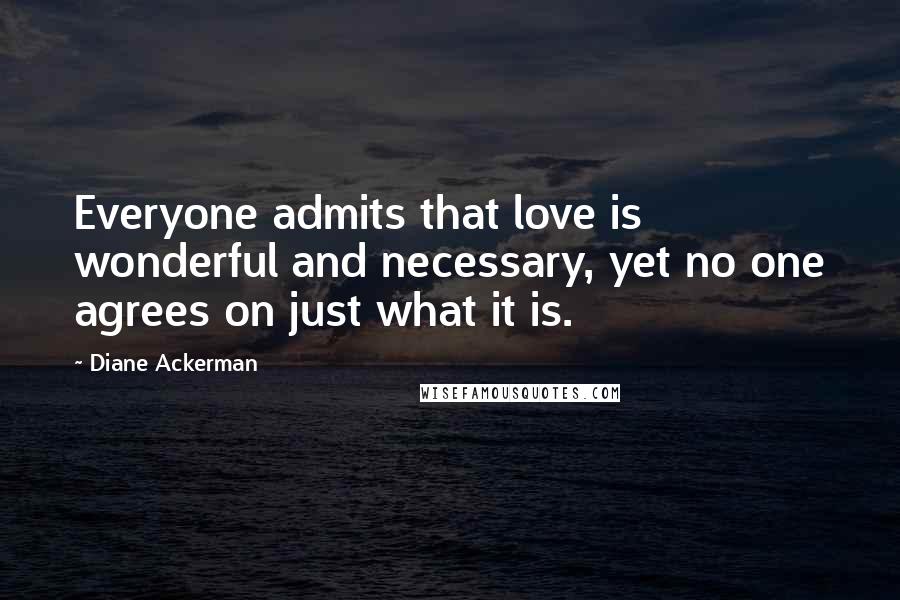 Diane Ackerman Quotes: Everyone admits that love is wonderful and necessary, yet no one agrees on just what it is.