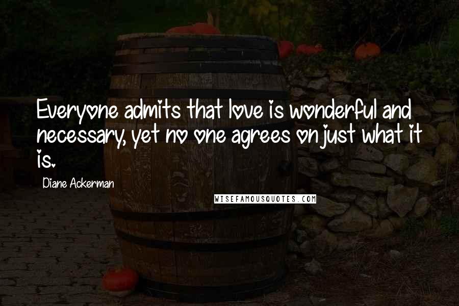 Diane Ackerman Quotes: Everyone admits that love is wonderful and necessary, yet no one agrees on just what it is.