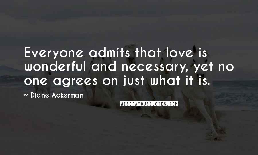 Diane Ackerman Quotes: Everyone admits that love is wonderful and necessary, yet no one agrees on just what it is.