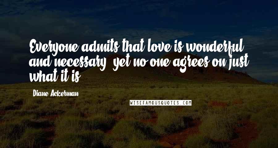 Diane Ackerman Quotes: Everyone admits that love is wonderful and necessary, yet no one agrees on just what it is.