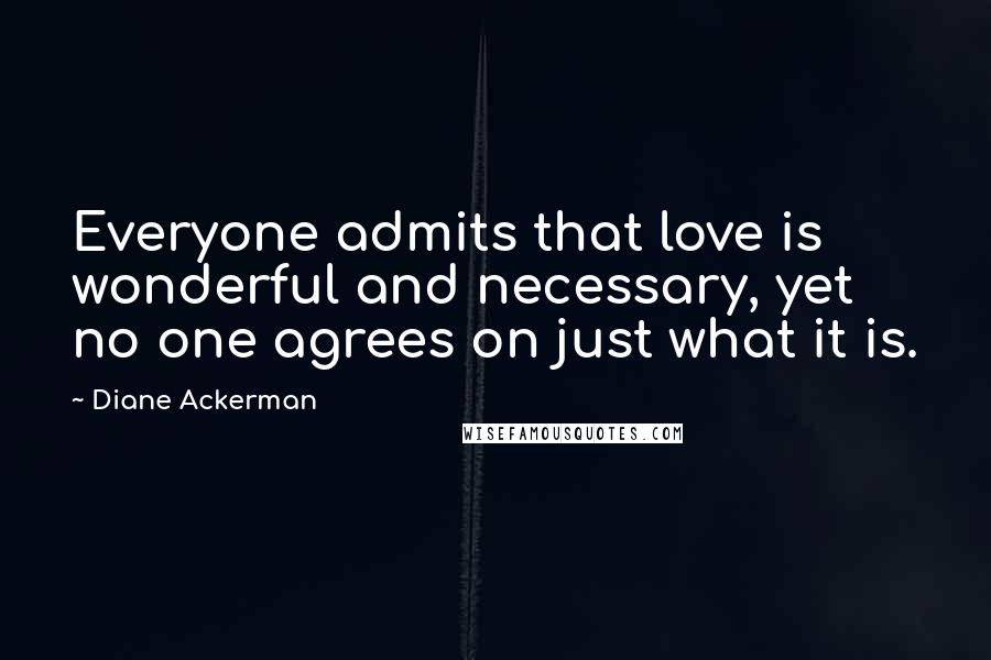 Diane Ackerman Quotes: Everyone admits that love is wonderful and necessary, yet no one agrees on just what it is.