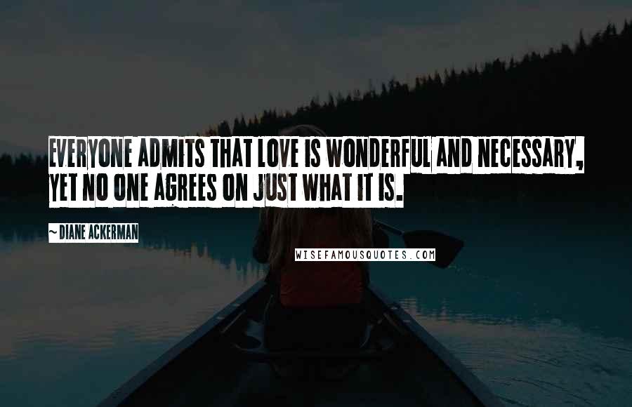 Diane Ackerman Quotes: Everyone admits that love is wonderful and necessary, yet no one agrees on just what it is.