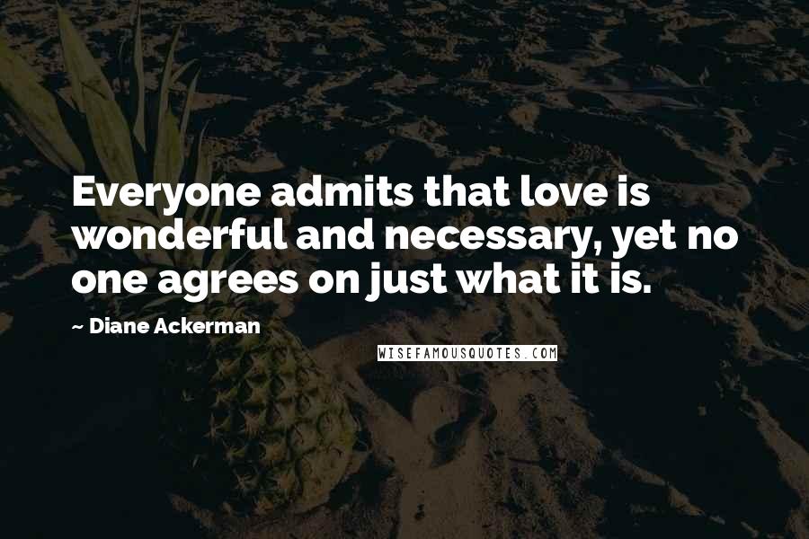 Diane Ackerman Quotes: Everyone admits that love is wonderful and necessary, yet no one agrees on just what it is.