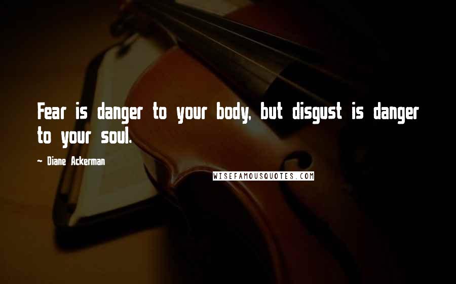 Diane Ackerman Quotes: Fear is danger to your body, but disgust is danger to your soul.