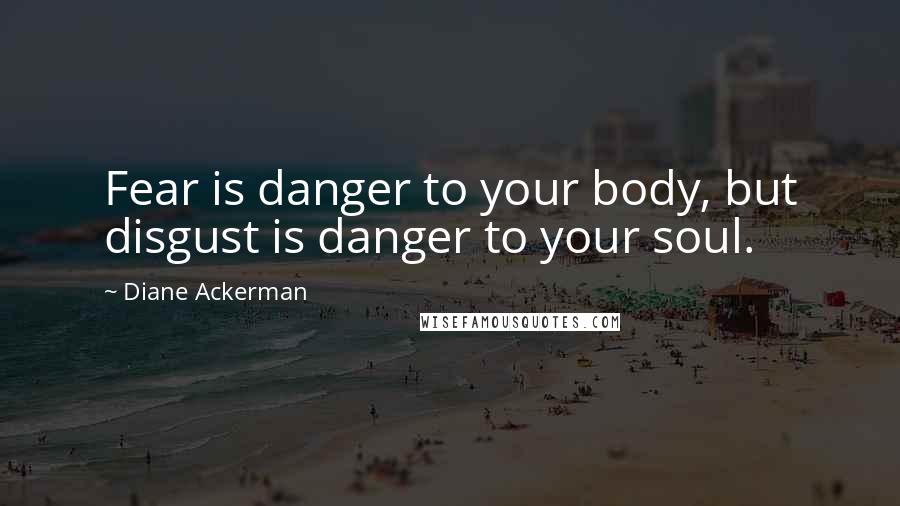 Diane Ackerman Quotes: Fear is danger to your body, but disgust is danger to your soul.