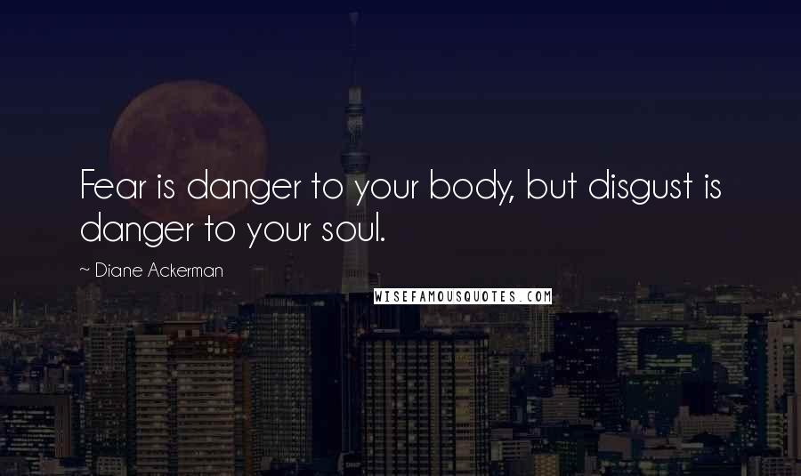 Diane Ackerman Quotes: Fear is danger to your body, but disgust is danger to your soul.