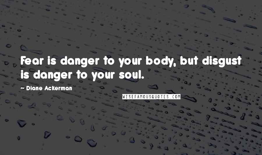 Diane Ackerman Quotes: Fear is danger to your body, but disgust is danger to your soul.