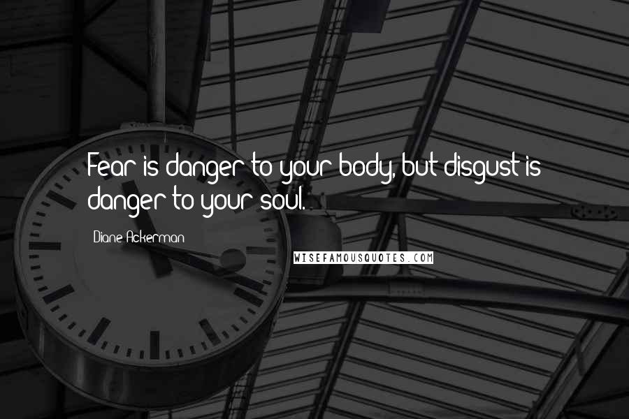 Diane Ackerman Quotes: Fear is danger to your body, but disgust is danger to your soul.
