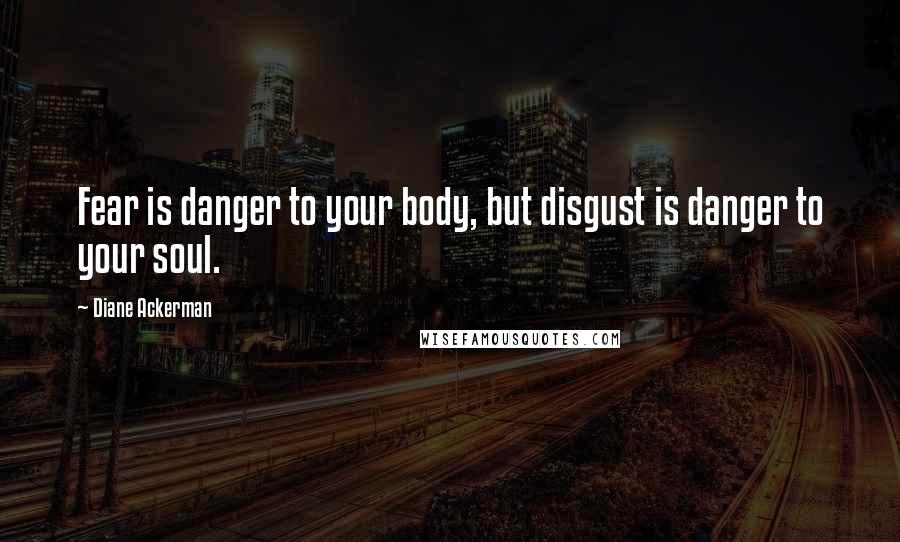 Diane Ackerman Quotes: Fear is danger to your body, but disgust is danger to your soul.